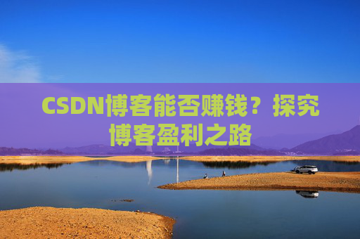 CSDN博客能否赚钱？探究博客盈利之路