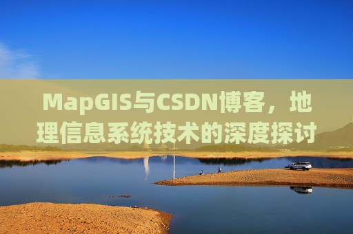 MapGIS与CSDN博客,地理信息系统技术的深度探讨